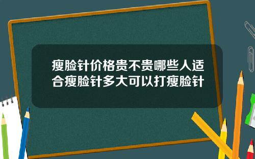 瘦脸针价格贵不贵哪些人适合瘦脸针多大可以打瘦脸针