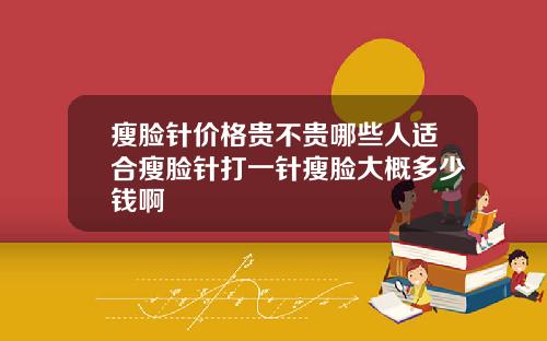 瘦脸针价格贵不贵哪些人适合瘦脸针打一针瘦脸大概多少钱啊