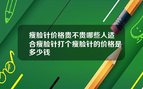 瘦脸针价格贵不贵哪些人适合瘦脸针打个瘦脸针的价格是多少钱
