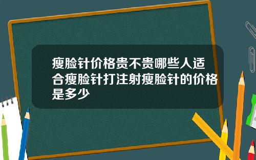瘦脸针价格贵不贵哪些人适合瘦脸针打注射瘦脸针的价格是多少