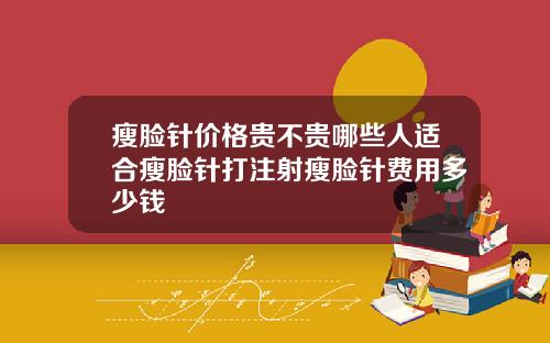 瘦脸针价格贵不贵哪些人适合瘦脸针打注射瘦脸针费用多少钱