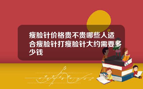 瘦脸针价格贵不贵哪些人适合瘦脸针打瘦脸针大约需要多少钱
