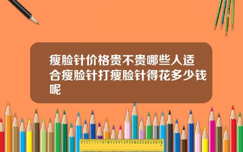 瘦脸针价格贵不贵哪些人适合瘦脸针打瘦脸针得花多少钱呢
