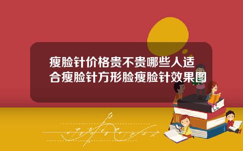 瘦脸针价格贵不贵哪些人适合瘦脸针方形脸瘦脸针效果图