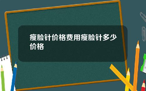瘦脸针价格费用瘦脸针多少价格
