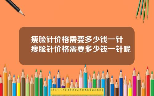 瘦脸针价格需要多少钱一针瘦脸针价格需要多少钱一针呢