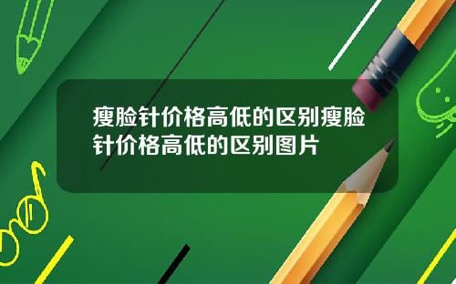瘦脸针价格高低的区别瘦脸针价格高低的区别图片
