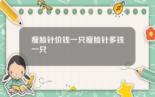 瘦脸针价钱一只瘦脸针多钱一只