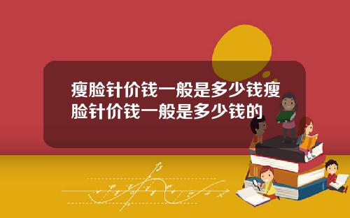 瘦脸针价钱一般是多少钱瘦脸针价钱一般是多少钱的