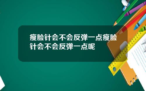 瘦脸针会不会反弹一点瘦脸针会不会反弹一点呢