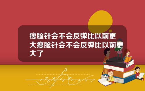 瘦脸针会不会反弹比以前更大瘦脸针会不会反弹比以前更大了