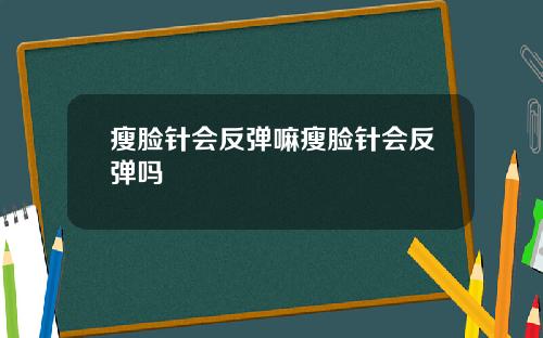 瘦脸针会反弹嘛瘦脸针会反弹吗