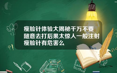 瘦脸针体验大揭秘千万不要随意去打后果太惊人一般注射瘦脸针有危害么