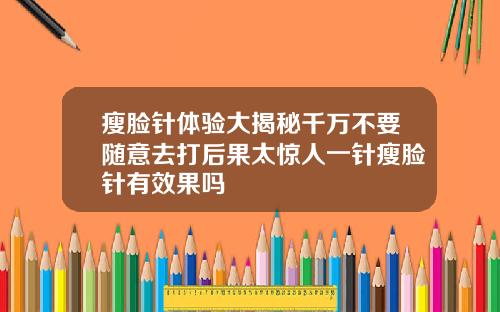 瘦脸针体验大揭秘千万不要随意去打后果太惊人一针瘦脸针有效果吗