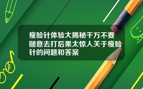 瘦脸针体验大揭秘千万不要随意去打后果太惊人关于瘦脸针的问题和答案