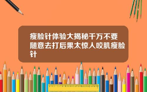 瘦脸针体验大揭秘千万不要随意去打后果太惊人咬肌瘦脸针