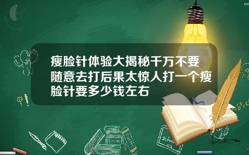 瘦脸针体验大揭秘千万不要随意去打后果太惊人打一个瘦脸针要多少钱左右