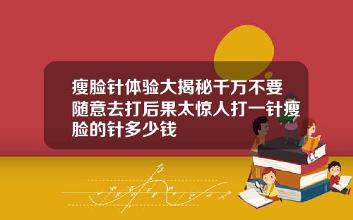 瘦脸针体验大揭秘千万不要随意去打后果太惊人打一针瘦脸的针多少钱