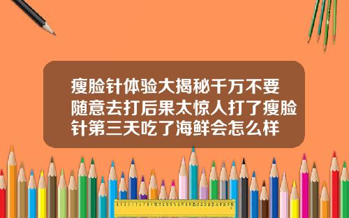 瘦脸针体验大揭秘千万不要随意去打后果太惊人打了瘦脸针第三天吃了海鲜会怎么样
