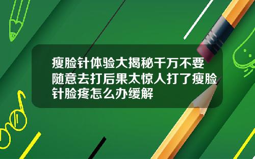 瘦脸针体验大揭秘千万不要随意去打后果太惊人打了瘦脸针脸疼怎么办缓解
