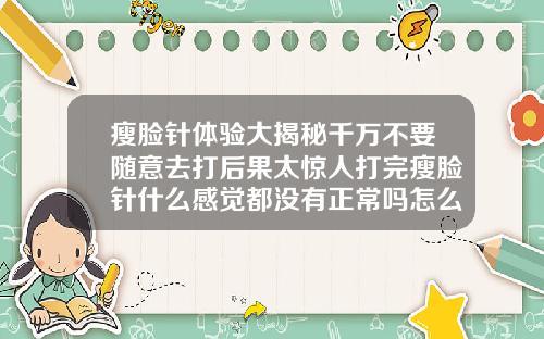 瘦脸针体验大揭秘千万不要随意去打后果太惊人打完瘦脸针什么感觉都没有正常吗怎么回事