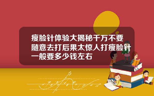 瘦脸针体验大揭秘千万不要随意去打后果太惊人打瘦脸针一般要多少钱左右