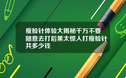 瘦脸针体验大揭秘千万不要随意去打后果太惊人打瘦脸针共多少钱