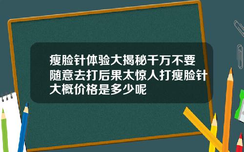 瘦脸针体验大揭秘千万不要随意去打后果太惊人打瘦脸针大概价格是多少呢
