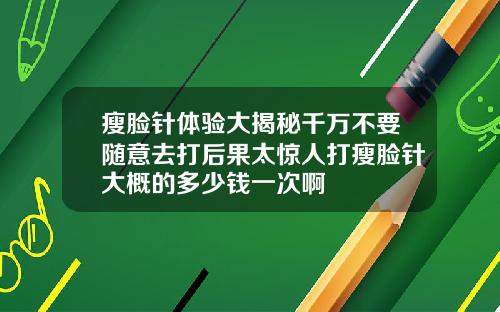 瘦脸针体验大揭秘千万不要随意去打后果太惊人打瘦脸针大概的多少钱一次啊