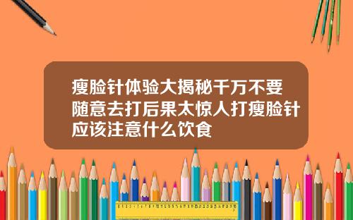 瘦脸针体验大揭秘千万不要随意去打后果太惊人打瘦脸针应该注意什么饮食