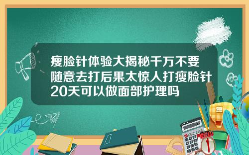 瘦脸针体验大揭秘千万不要随意去打后果太惊人打瘦脸针20天可以做面部护理吗
