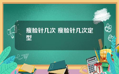 瘦脸针几次 瘦脸针几次定型