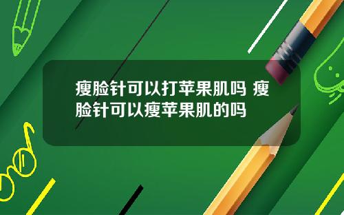 瘦脸针可以打苹果肌吗 瘦脸针可以瘦苹果肌的吗