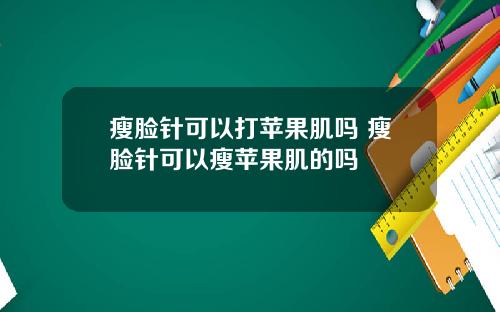 瘦脸针可以打苹果肌吗 瘦脸针可以瘦苹果肌的吗