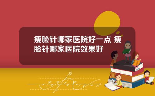 瘦脸针哪家医院好一点 瘦脸针哪家医院效果好