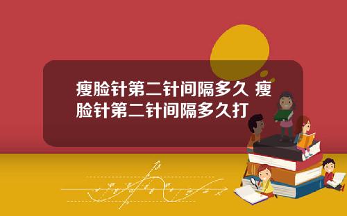 瘦脸针第二针间隔多久 瘦脸针第二针间隔多久打