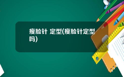 瘦脸针 定型(瘦脸针定型吗)