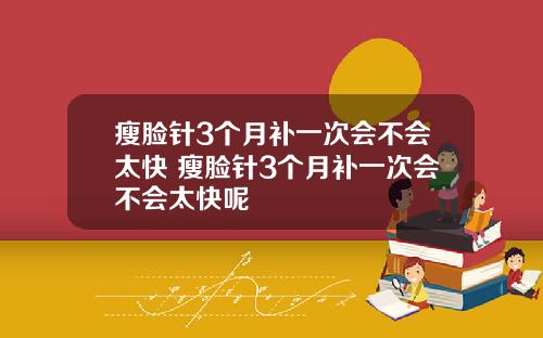 瘦脸针3个月补一次会不会太快 瘦脸针3个月补一次会不会太快呢