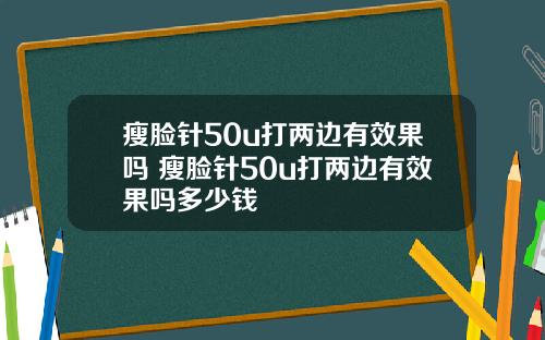 瘦脸针50u打两边有效果吗 瘦脸针50u打两边有效果吗多少钱