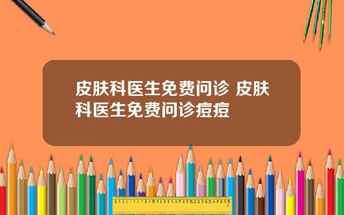 皮肤科医生免费问诊 皮肤科医生免费问诊痘痘
