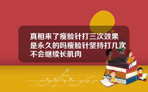 真相来了瘦脸针打三次效果是永久的吗瘦脸针坚持打几次不会继续长肌肉