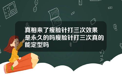 真相来了瘦脸针打三次效果是永久的吗瘦脸针打三次真的能定型吗
