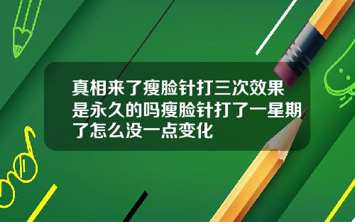 真相来了瘦脸针打三次效果是永久的吗瘦脸针打了一星期了怎么没一点变化
