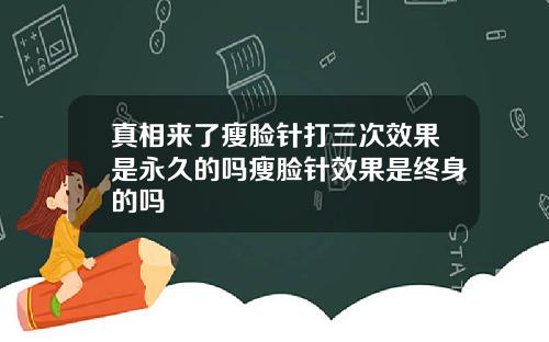真相来了瘦脸针打三次效果是永久的吗瘦脸针效果是终身的吗