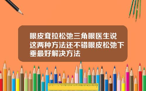 眼皮耷拉松弛三角眼医生说这两种方法还不错眼皮松弛下垂最好解决方法