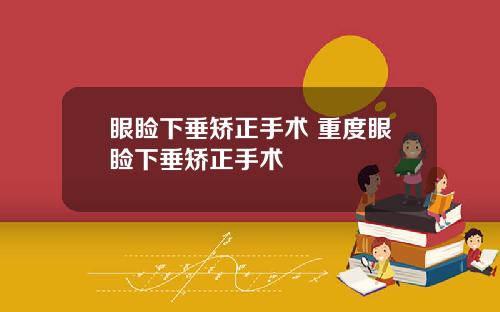 眼睑下垂矫正手术 重度眼睑下垂矫正手术