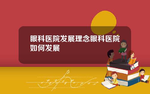 眼科医院发展理念眼科医院如何发展