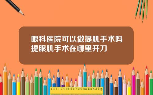 眼科医院可以做提肌手术吗提眼肌手术在哪里开刀