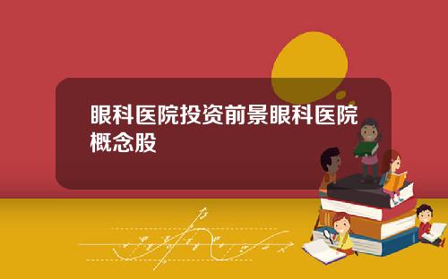 眼科医院投资前景眼科医院概念股