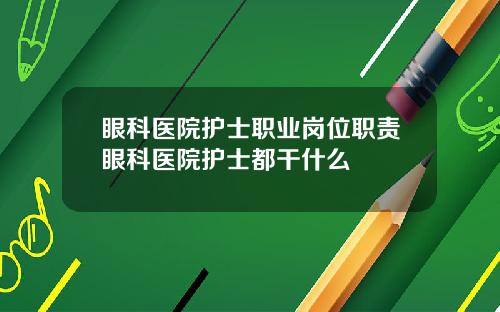 眼科医院护士职业岗位职责眼科医院护士都干什么